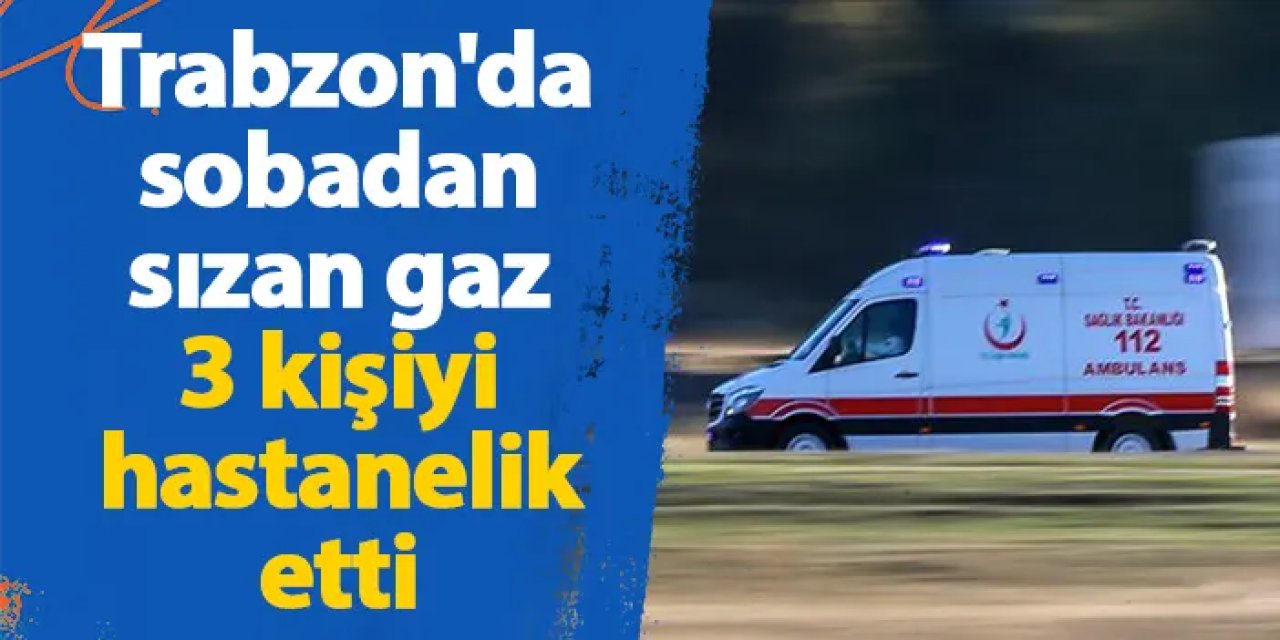 Trabzon'da sobadan sızan gaz 3 kişiyi hastanelik etti