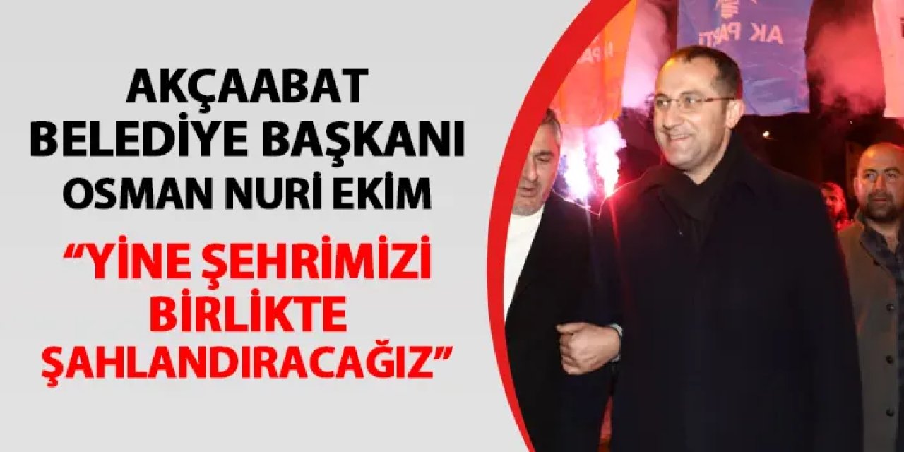 Akçaabat Belediye Başkanı Osman Nuri Ekim: "Yine şehrimizi birlikte şahlandıracağız"