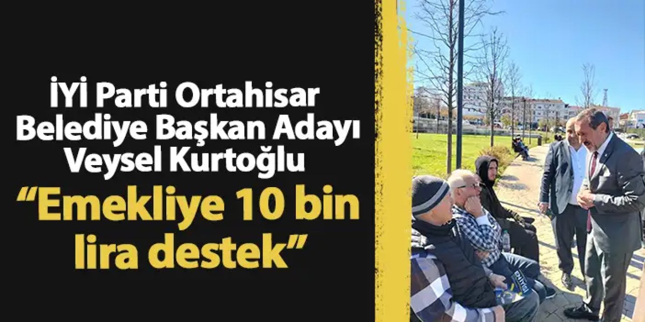 İYİ Parti Ortahisar Belediye Başkan Adayı Veysel Kurtoğlu “Emekliye 10 bin lira destek”