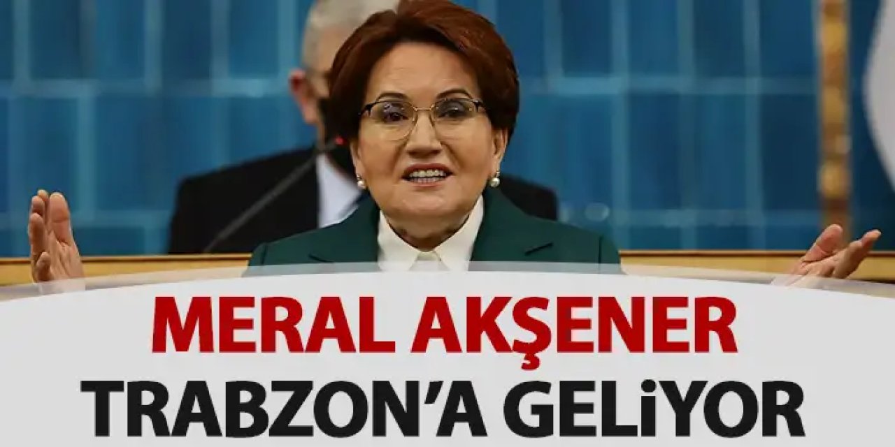 Meral Akşener Trabzon’a geliyor! O ilçeye özel ziyaret