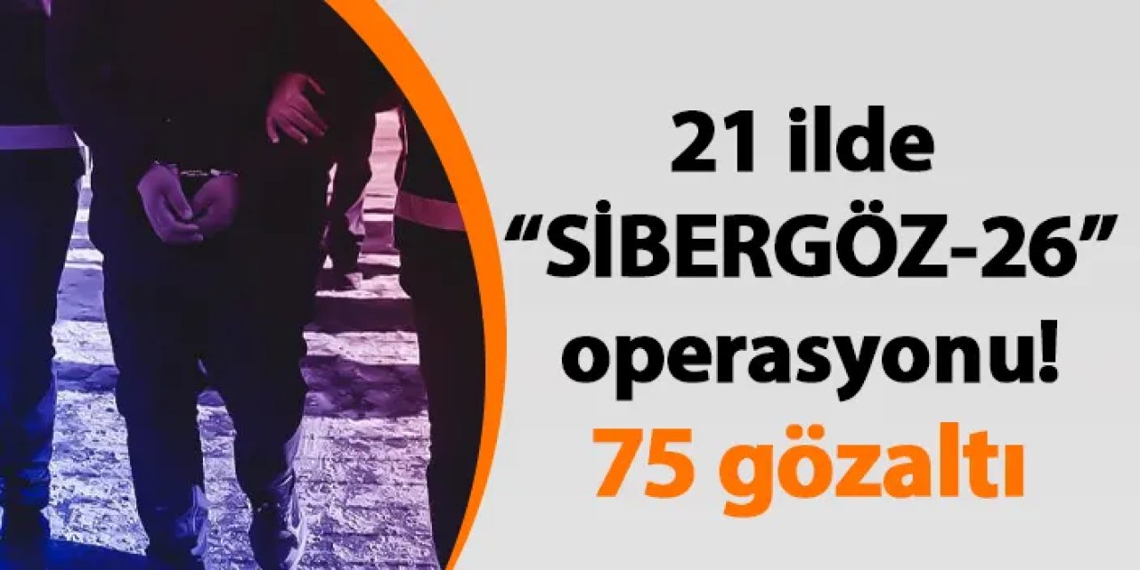21 ilde “SİBERGÖZ-26” operasyonu! 75 gözaltı