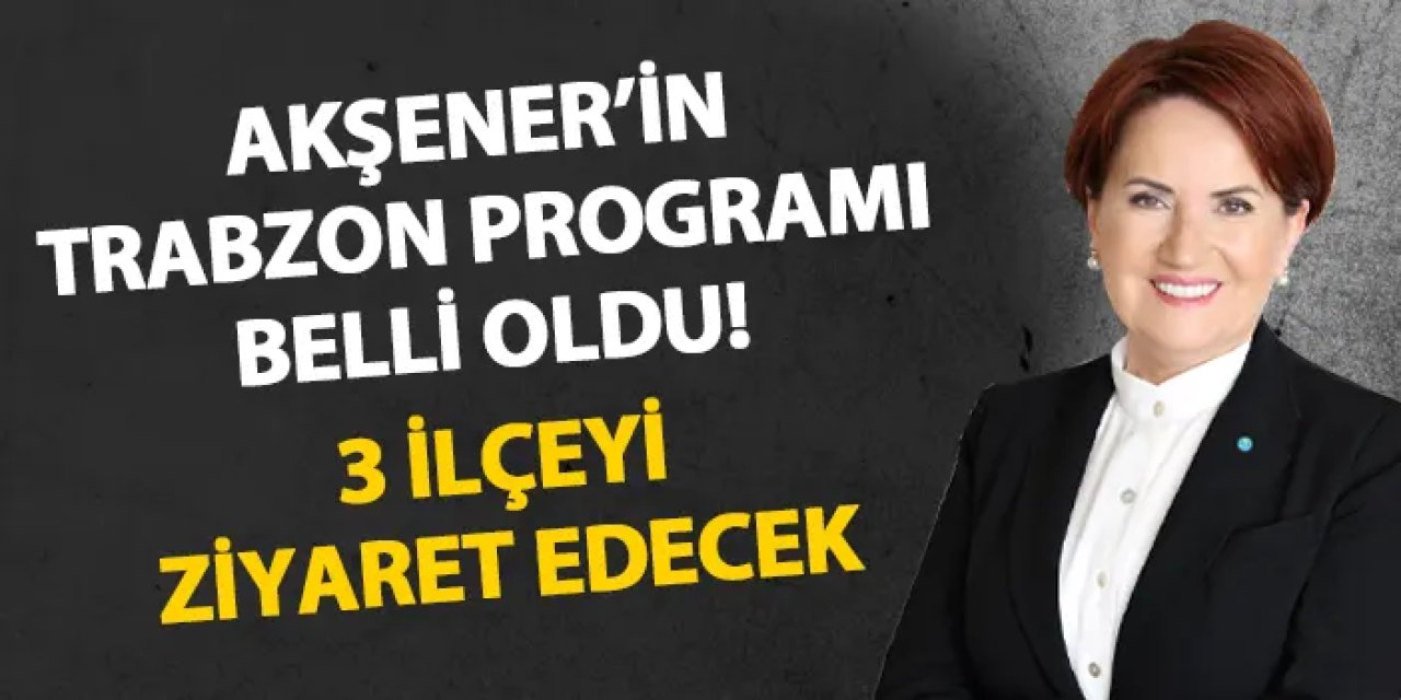 Meral Akşener'in Trabzon programı belli oldu! 3 ilçeyi ziyaret edecek