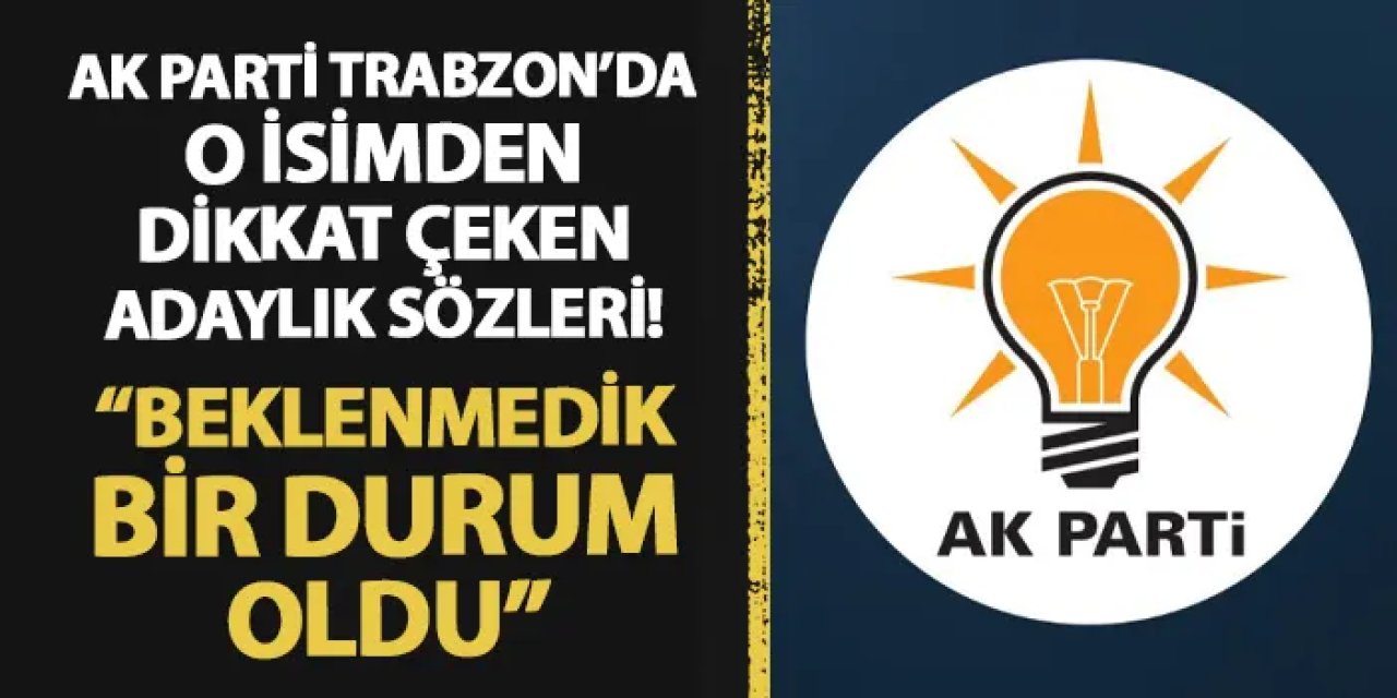 AK Parti Trabzon'da o isimden dikkat çeken adaylık sözleri! "Beklenmedik bir durum oldu..."