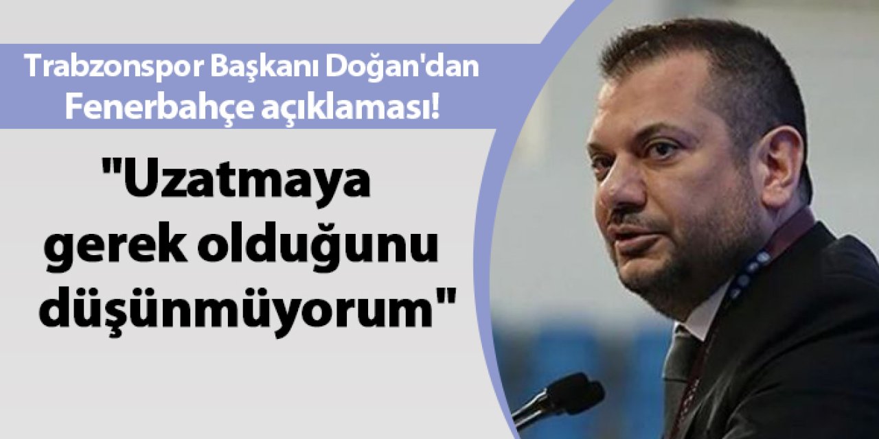 Trabzonspor Başkanı Doğan'dan Fenerbahçe açıklaması! "Uzatmaya gerek olduğunu düşünmüyorum"