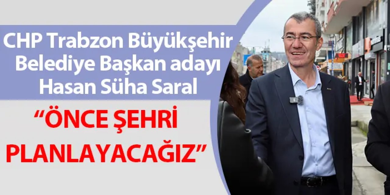 CHP Trabzon Büyükşehir Belediye Başkan adayı Hasan Süha Saral: “Önce şehri planlayacağız”