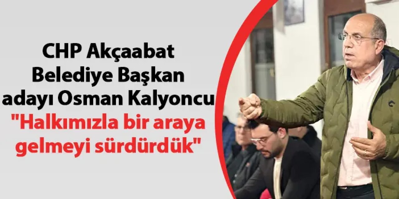 CHP Akçaabat Belediye Başkan adayı Osman Kalyoncu "Halkımızla bir araya gelmeyi sürdürdük"