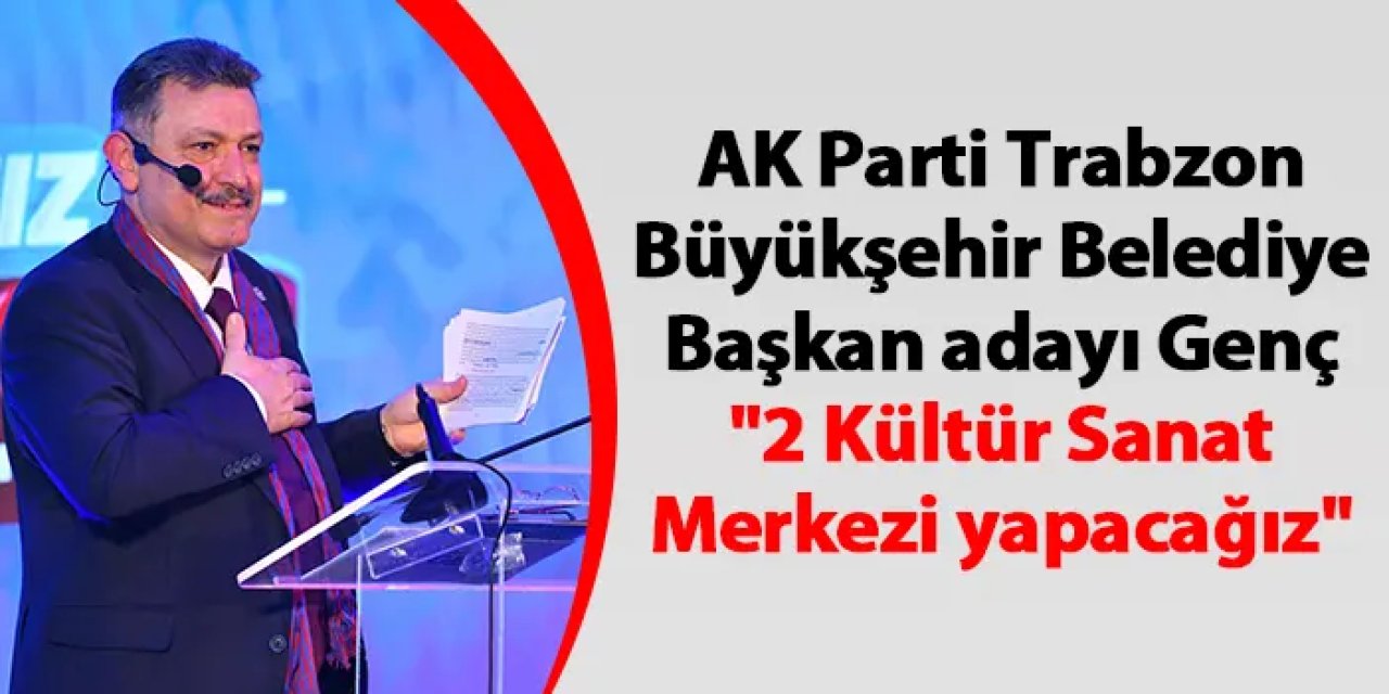 AK Parti Trabzon Büyükşehir Belediye Başkan adayı Genç "2 Kültür Sanat Merkezi yapacağız"