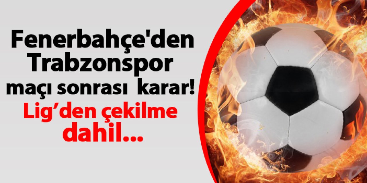 Fenerbahçe'den Trabzonspor maçı sonrası karar! Lig’den çekilme dahil...