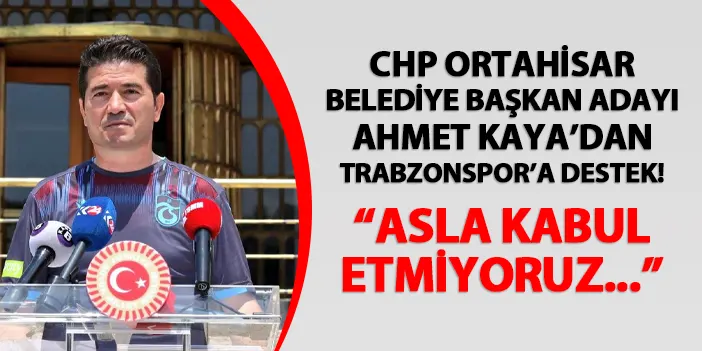 CHP Ortahisar Belediye Başkan Adayı Ahmet Kaya'dan Trabzonspor'a destek! "Asla kabul etmiyoruz..."