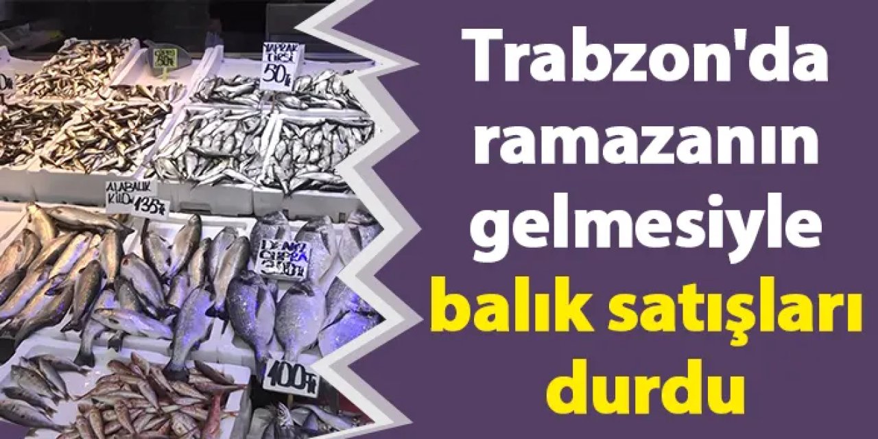 Trabzon'da ramazanın gelmesiyle balık satışları durdu