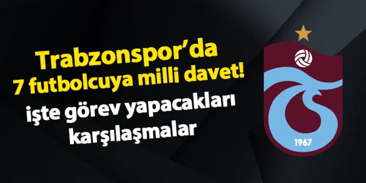 Trabzonspor'da 7 futbolcuya milli davet! İşte görev yapacakları maçlar