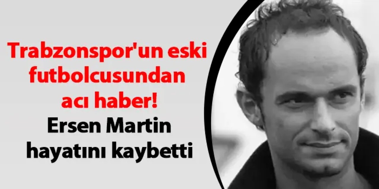 Trabzonspor'un eski futbolcusundan acı haber! Ersen Martin hayatını kaybetti