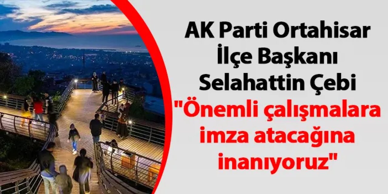 AK Parti Ortahisar İlçe Başkanı Selahattin Çebi "Önemli çalışmalara imza atacağına inanıyoruz"