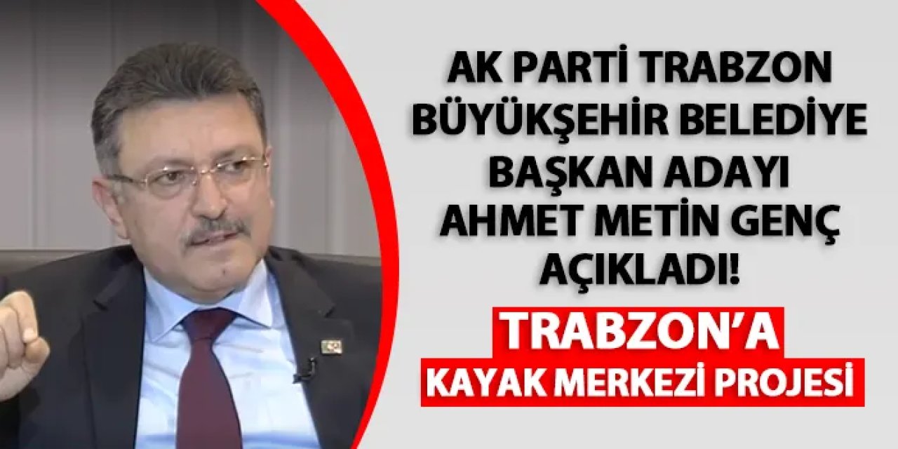 AK Parti Trabzon Büyükşehir Belediye Başkan Adayı Genç açıkladı! Trabzon'a kayak merkezi projesi