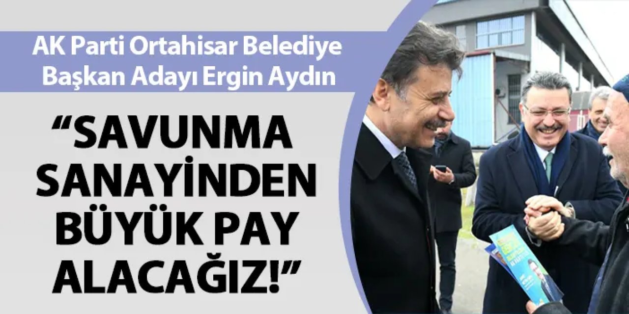 AK Parti Ortahisar Belediye Başkan Adayı Ergin Aydın: "Savunma sanayiden büyük pay alacağız"