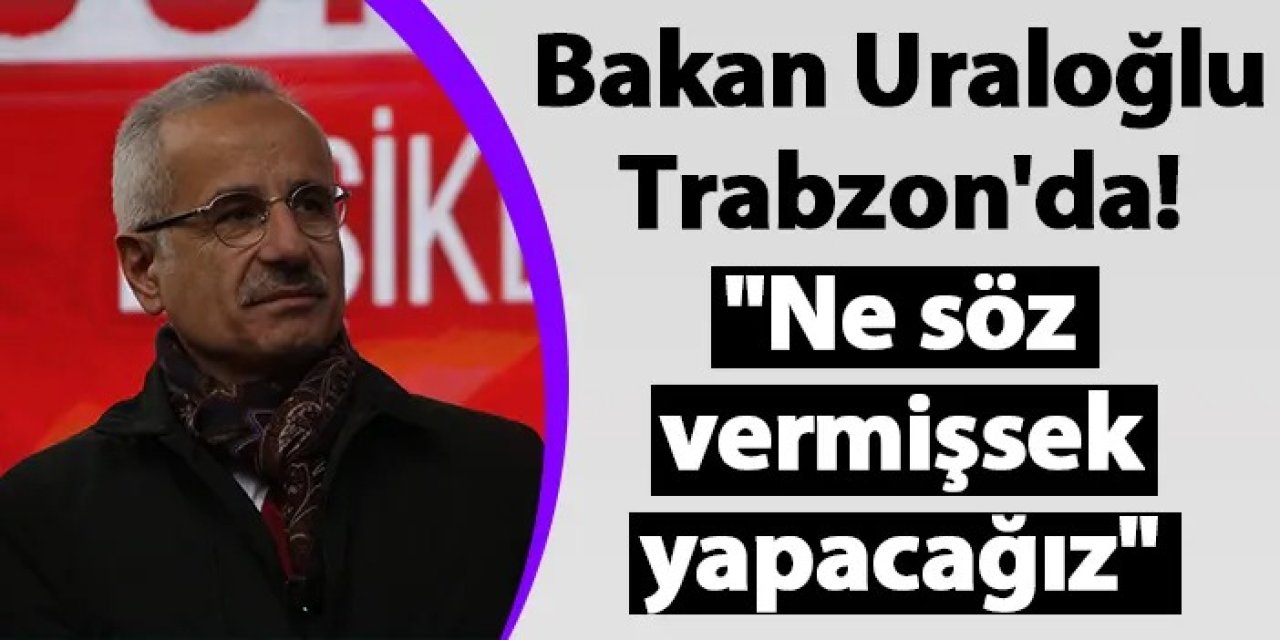 Bakan Uraloğlu Trabzon'da! "Ne söz vermişsek yapacağız"