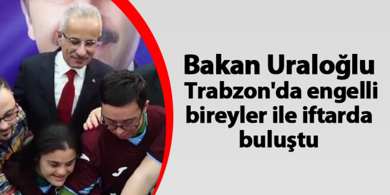 Bakan Uraloğlu Trabzon'da engelli bireyler ile iftarda buluştu