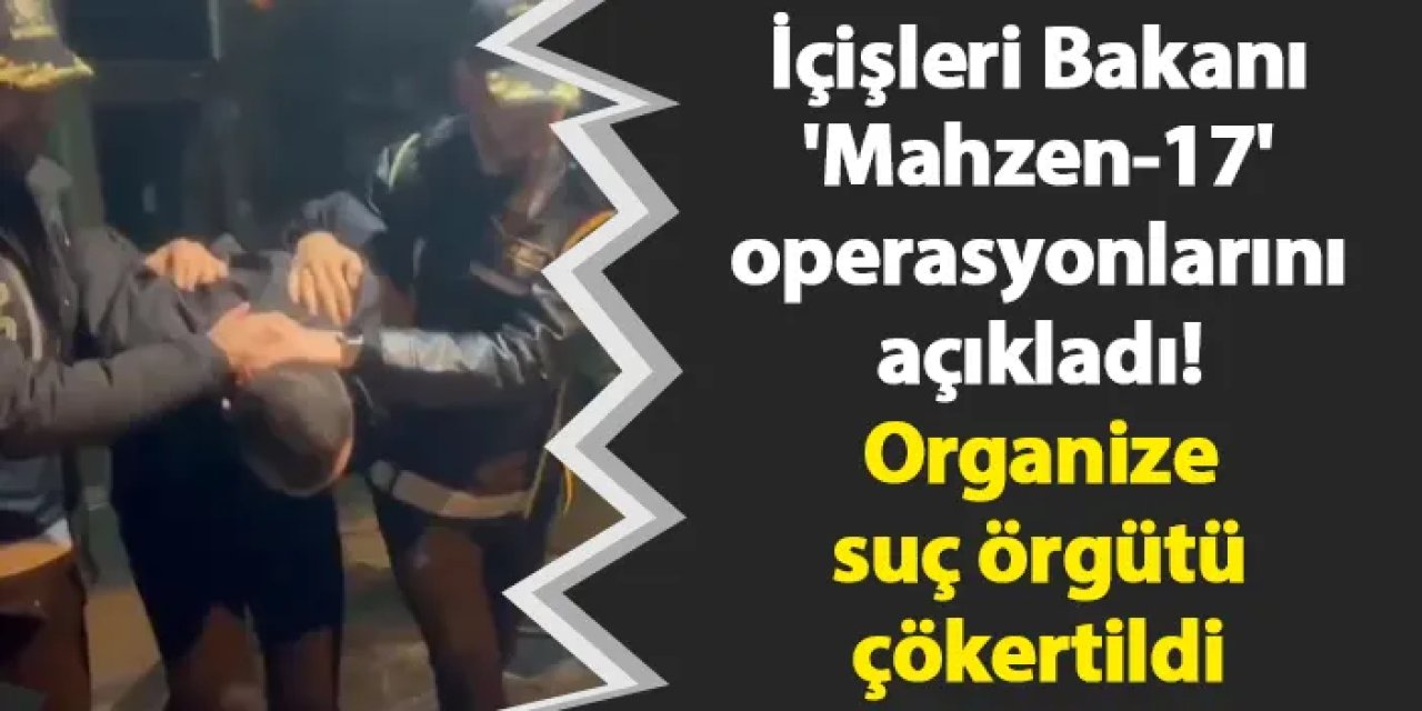 İçişleri Bakanı 'Mahzen-17' operasyonlarını açıkladı! Organize suç örgütü çökertildi