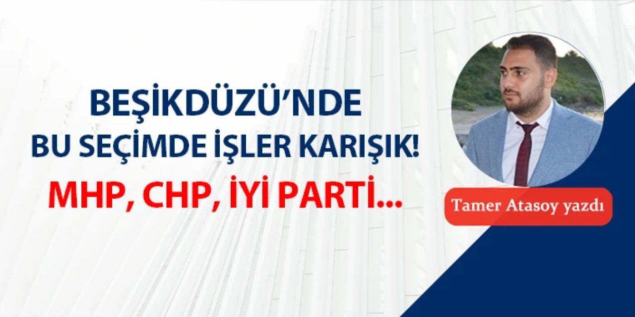 Beşikdüzü'nde bu seçimde işler karışık! MHP, CHP, İYİ Parti...