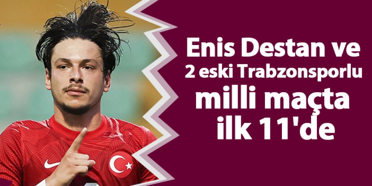 Enis Destan ve 2 eski Trabzonsporlu milli maçta ilk 11'de