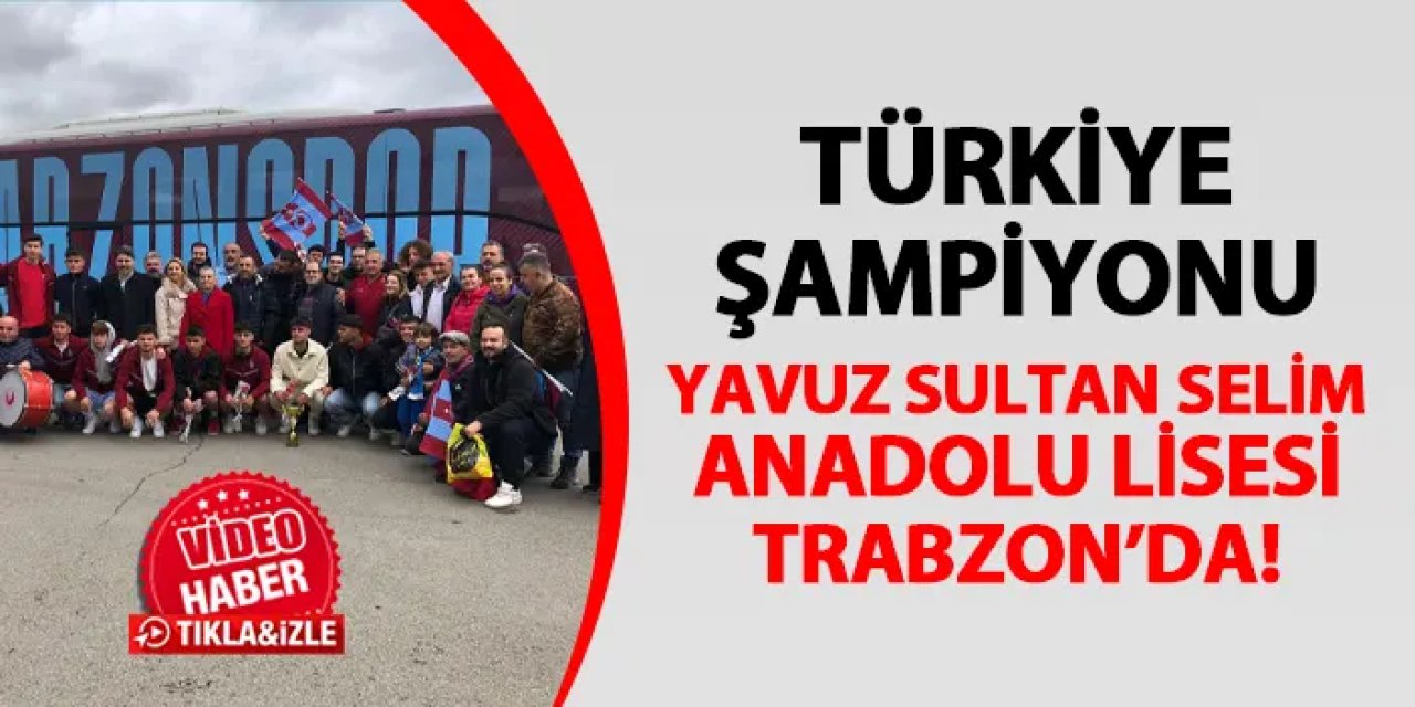 Türkiye şampiyonu Yavuz Sultan Selim Anadolu Lisesi Trabzon'da!