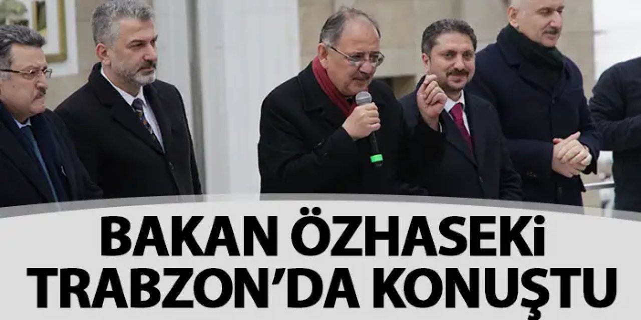 Çevre, Şehircilik ve İklim Değişikliği Bakanı Mehmet Özhaseki Trabzon'da konuştu