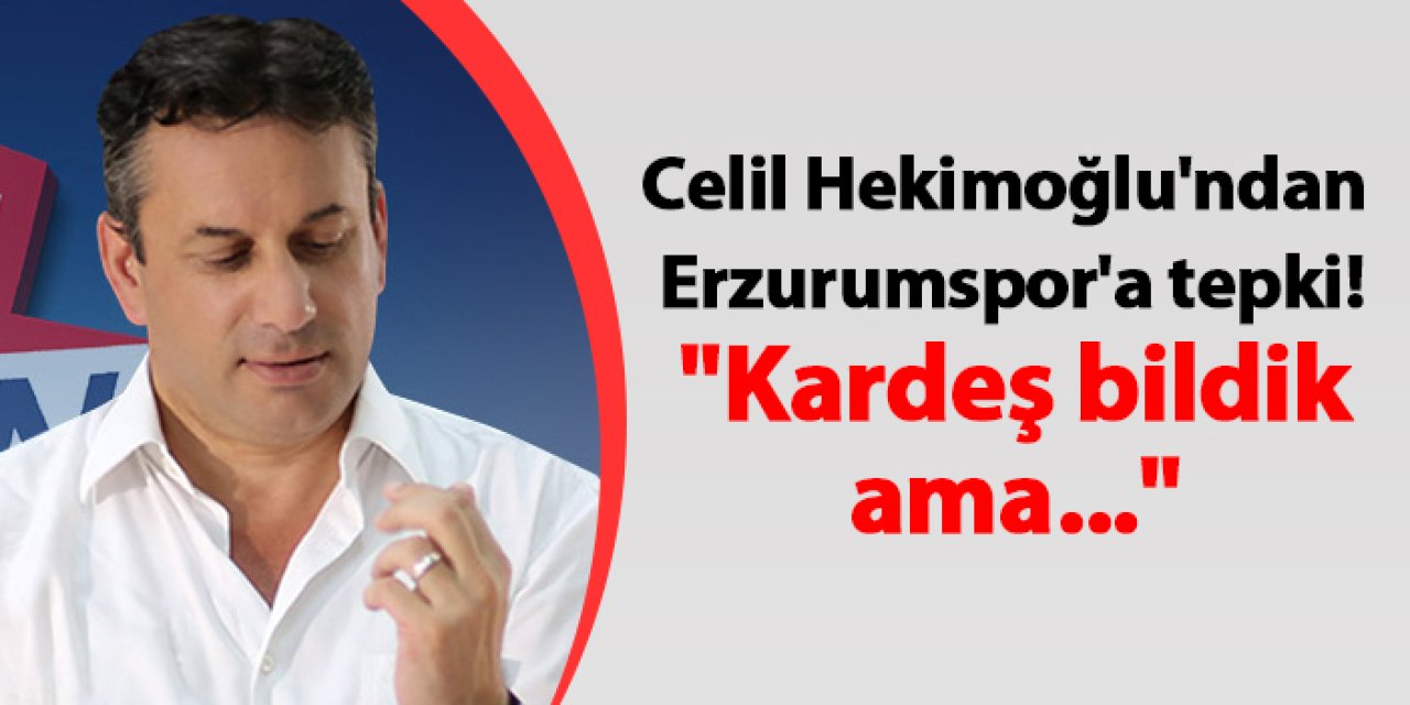 Celil Hekimoğlu'ndan Erzurumspor'a tepki "Kardeş bildik ama..."