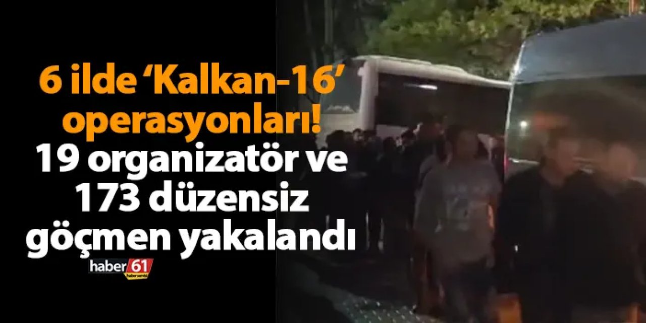 6 ilde ‘Kalkan-16’ operasyonları! 19 organizatör ve 173 düzensiz göçmen yakalandı