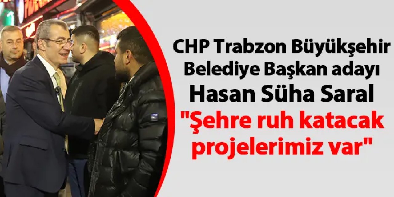 CHP Trabzon Büyükşehir Belediye Başkan adayı Hasan Süha Saral "Şehre ruh katacak projelerimiz var"