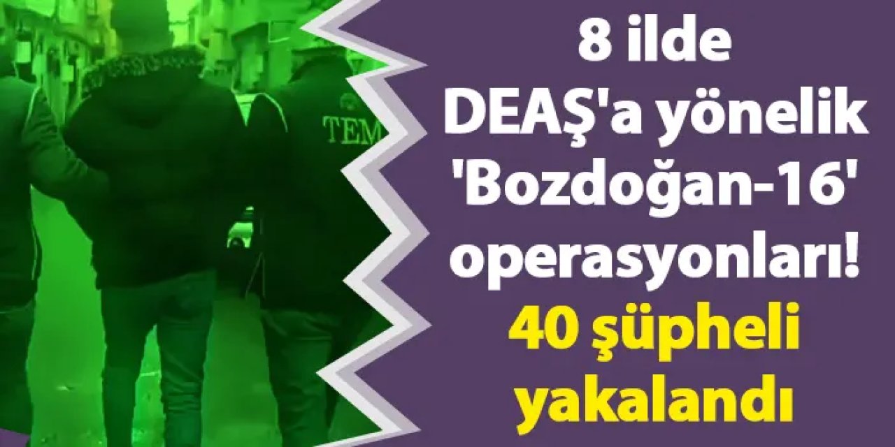 8 ilde DEAŞ'a yönelik 'Bozdoğan-16' operasyonları! 40 şüpheli yakalandı