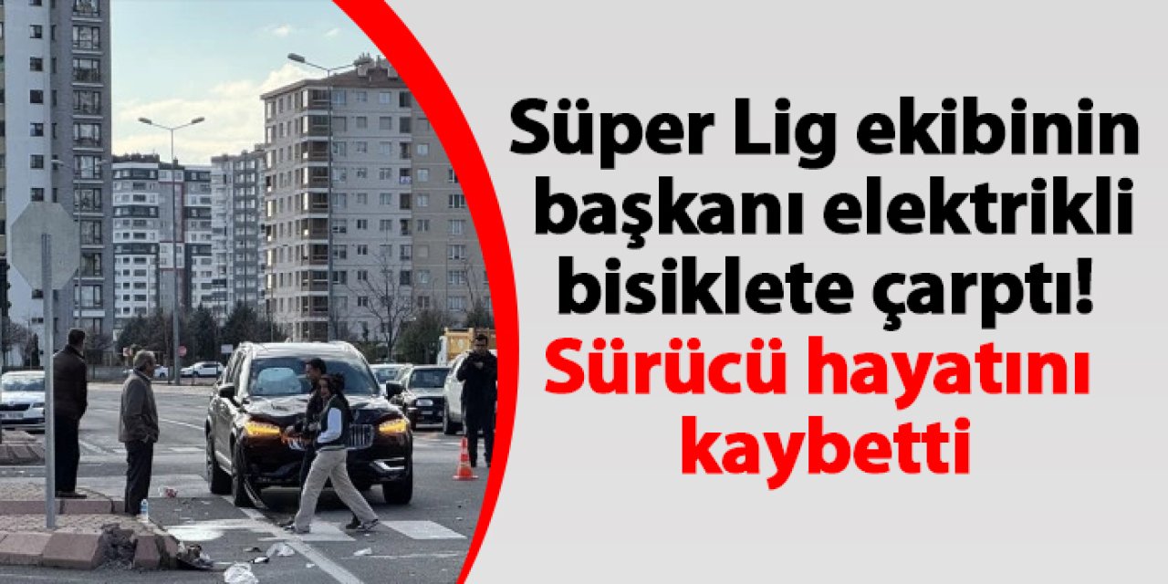 Süper Lig ekibinin başkanı elektrikli bisiklete çarptı! Sürücü hayatını kaybetti