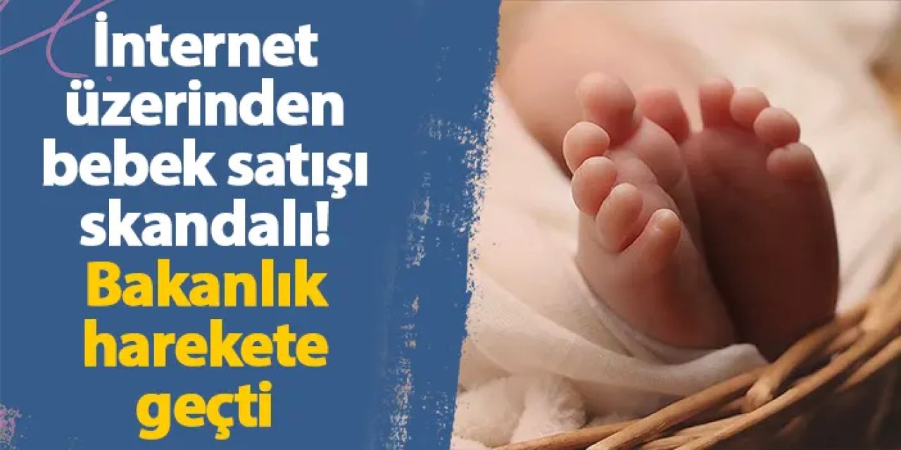 İnternet üzerinden bebek satışı skandalı! Bakanlık harekete geçti