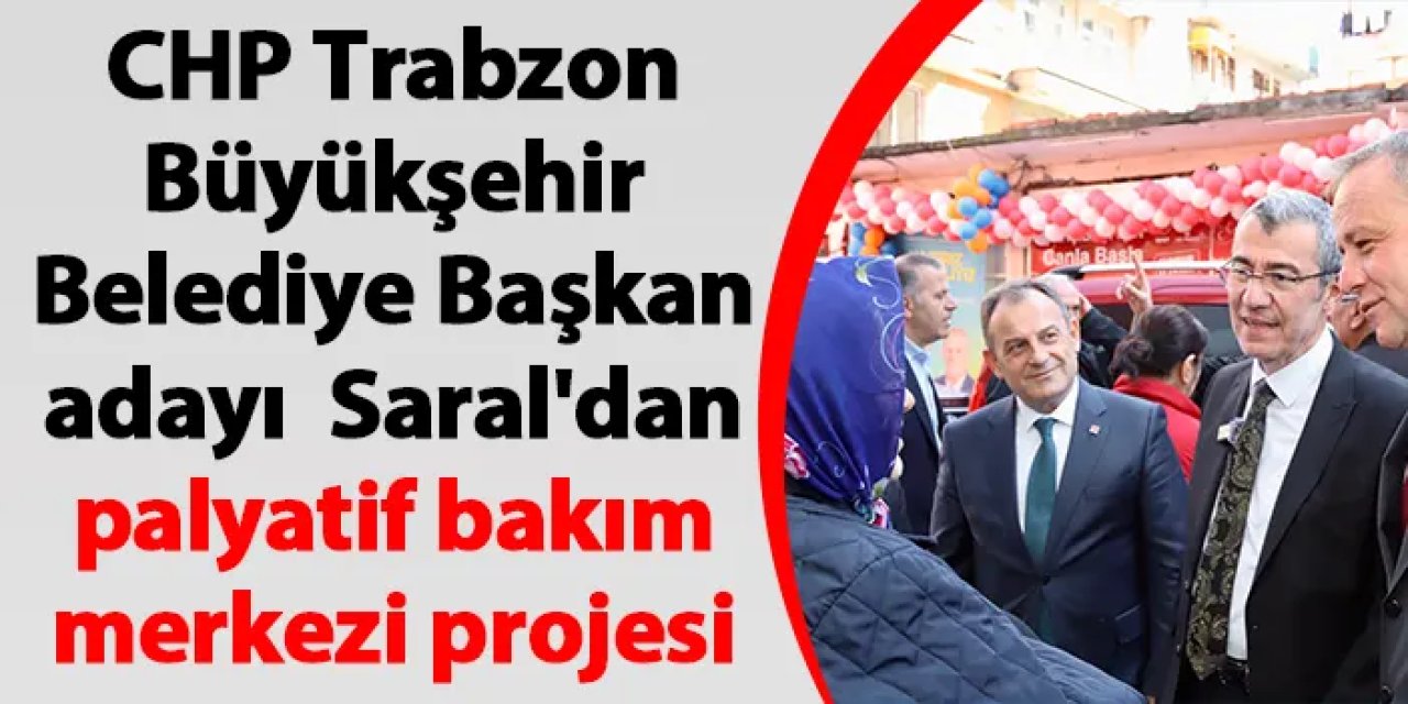 CHP Trabzon Büyükşehir Belediye Başkan adayı Hasan Süha Saral'dan palyatif bakım merkezi projesi