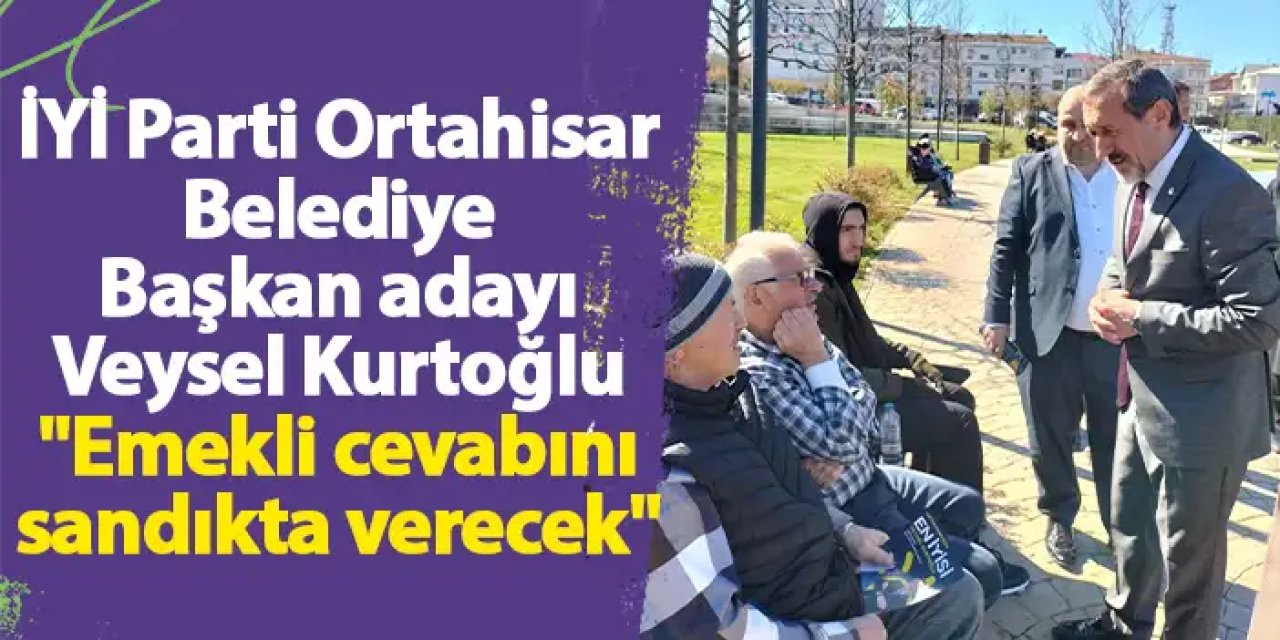 İYİ Parti Ortahisar Belediye Başkan adayı Veysel Kurtoğlu "Emekli cevabını sandıkta verecek"