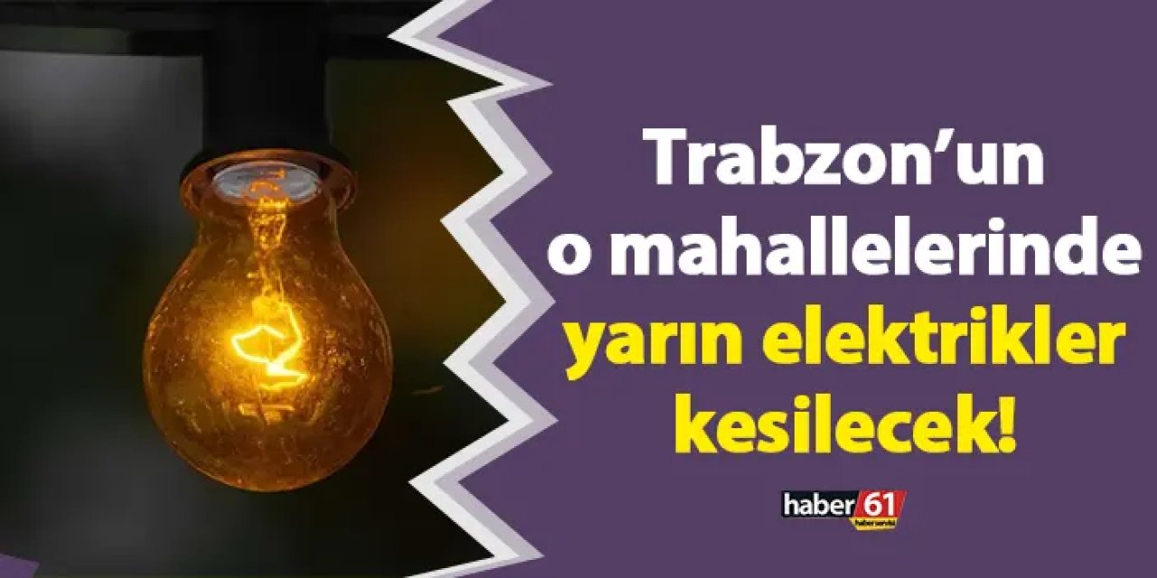 Trabzon’un o mahallelerinde yarın elektrikler kesilecek!