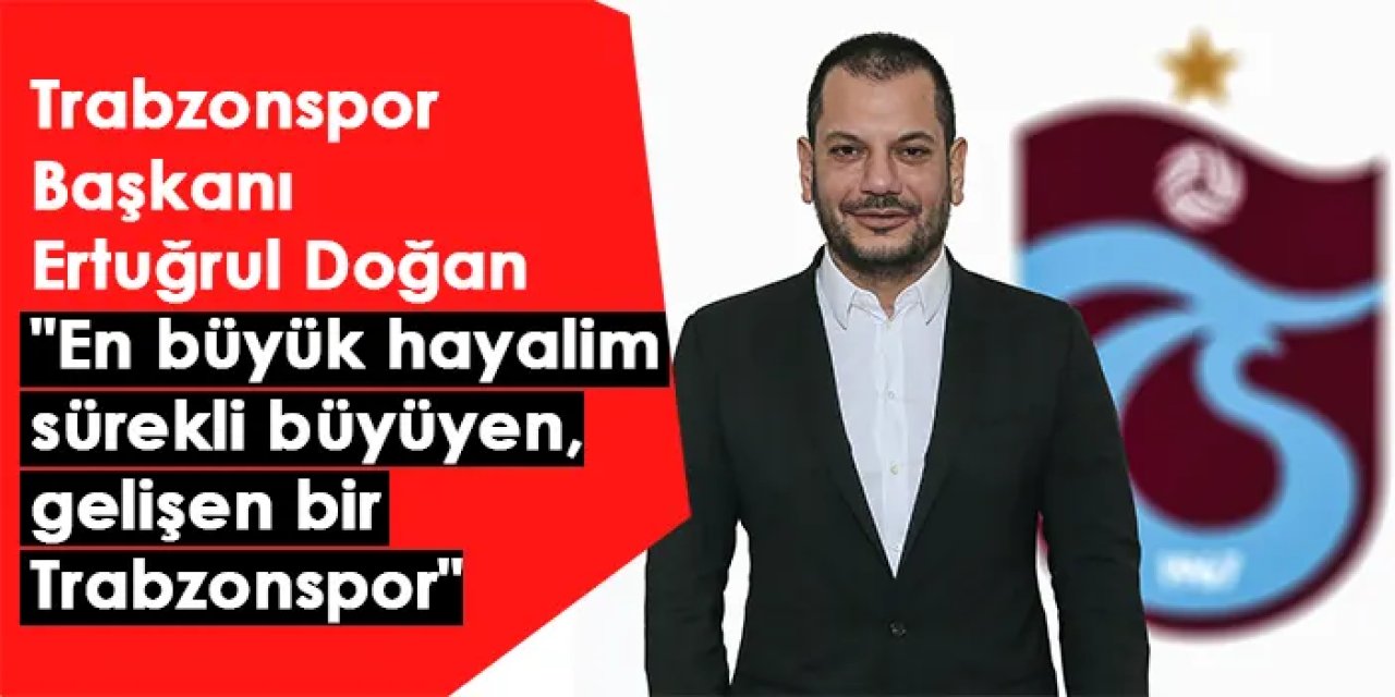 Trabzonspor Başkanı Ertuğrul Doğan "En büyük hayalim sürekli büyüyen, gelişen Trabzonspor"