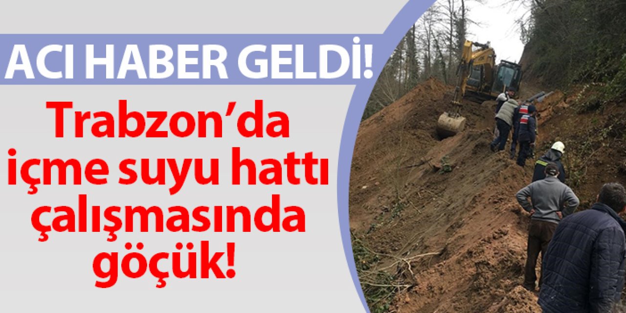 Trabzon’da içme suyu hattı çalışmasında göçük! 3 İşçi hayatını kaybetti