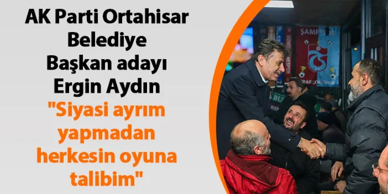 AK Parti Ortahisar Belediye Başkan adayı Ergin Aydın "Siyasi ayrım yapmadan herkesin oyuna talibim"
