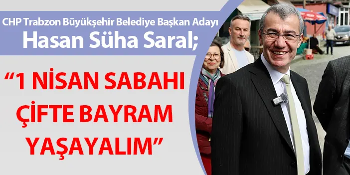 CHP Trabzon Büyükşehir Belediye Başkan adayı Hasan Süha Saral: "1 Nisan sabahı çifte bayram yaşayalım"