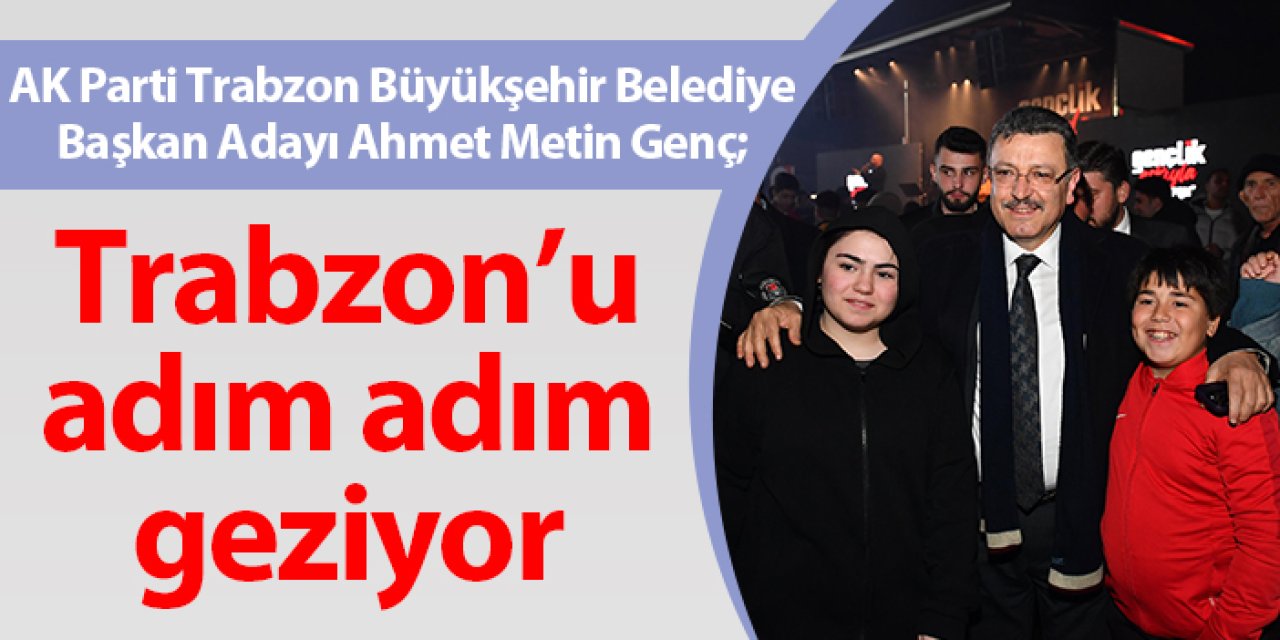 AK Parti Trabzon Büyükşehir Belediye Başkan Adayı Ahmet Metin Genç Trabzon’u adım adım geziyor