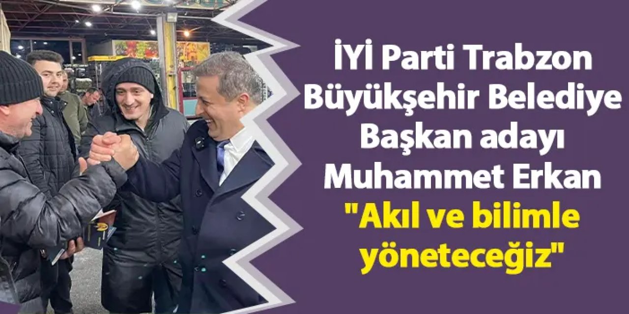 İYİ Parti Trabzon Büyükşehir Belediye Başkan adayı Muhammet Erkan "Akıl ve bilimle yöneteceğiz"