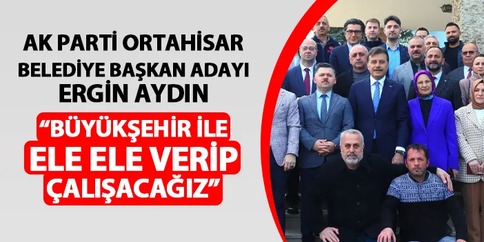 AK Parti Ortahisar Belediye Başkan Adayı Ergin Ayın: "Büyükşehir ile el ele verip çalışacağız"