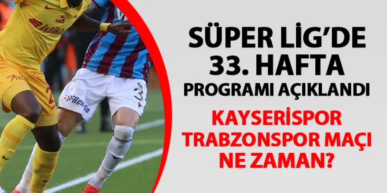 Süper Lig'de 33. hafta programı açıklandı! Kayserispor - Trabzonspor  maçı ne zaman?