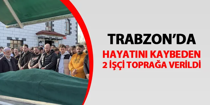 Trabzon'da göçükte hayatını kaybetmiştiler! İki işçi son yolculuğuna uğurlandı