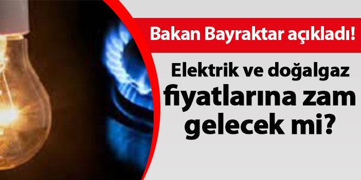 Bakan Bayraktar açıkladı! Elektrik ve doğalgaz fiyatlarına zam gelecek mi?