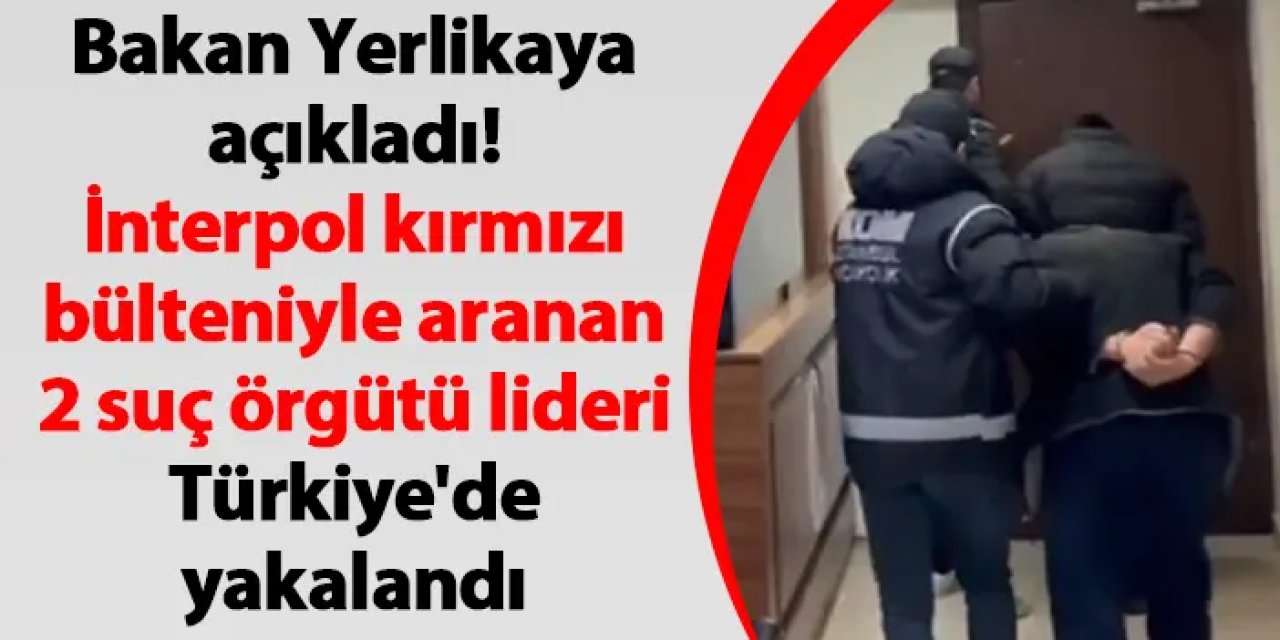 Bakan Yerlikaya açıkladı! İnterpol kırmızı bülteniyle aranan 2 suç örgütü lideri Türkiye'de yakalandı