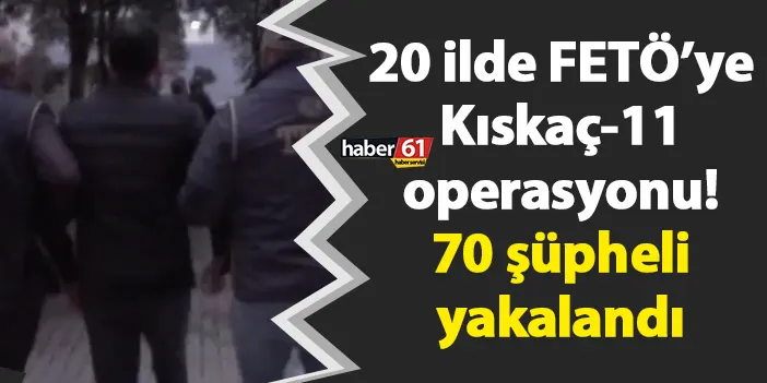 20 ilde FETÖ’ye Kıskaç-11 operasyonu! 70 şüpheli yakalandı