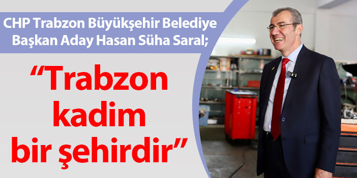 CHP Trabzon Büyükşehir Belediye Başkan Aday Hasan Süha Saral; “Trabzon kadim bir şehirdir”