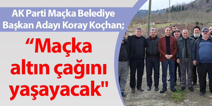 AK Parti Maçka Belediye Başkan Adayı Koray Koçhan: "Maçka bu dönemde altın çağını yaşayacak"