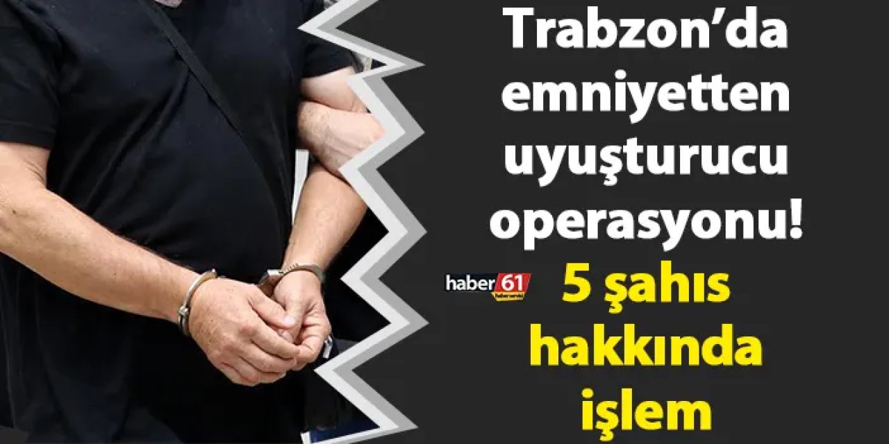 Trabzon’da emniyetten uyuşturucu operasyonu! 5 şahıs hakkında işlem